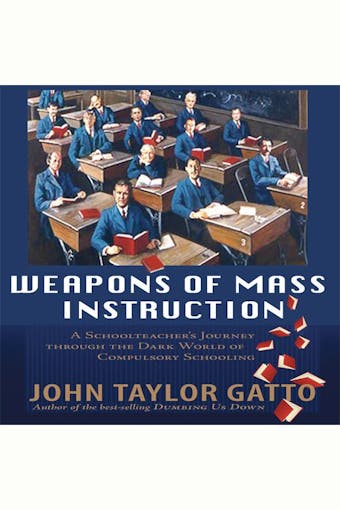 Weapons of Mass Instruction: A Schoolteacher's Journey Through the Dark World of Compulsory Schooling - undefined