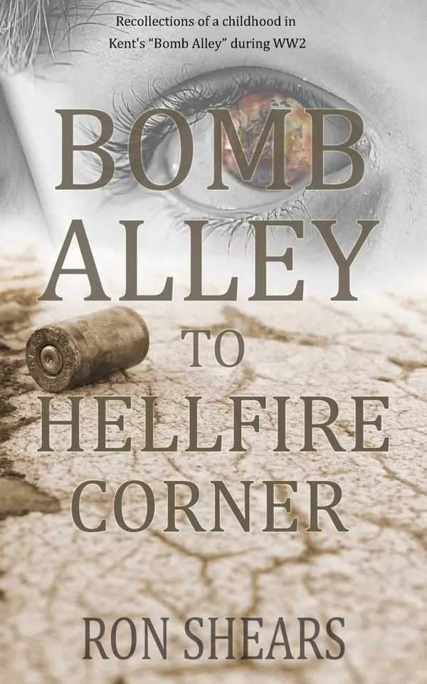 Bomb Alley To Hellfire Corner : Recollections of a childhood in Kent's "Bomb Alley" during WW2