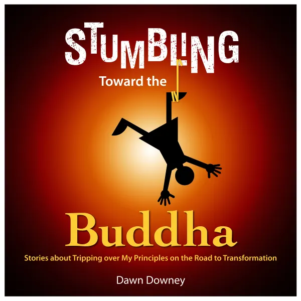 Stumbling Toward the Buddha: Stories about Tripping over My Principles on the Road to Transformation : 