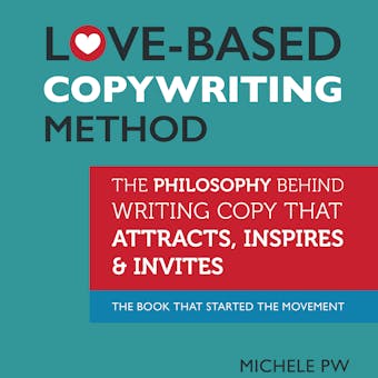 Love-Based Copywriting Method: The Philosophy Behind Writing Copy that Attracts, Inspires and Invites - undefined
