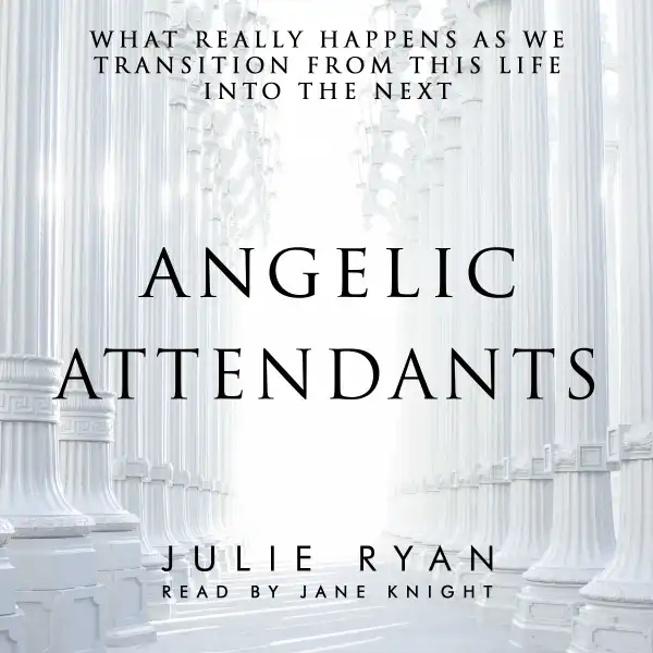 Angelic Attendants : What Really Happens As We Transition From This Life Into The Next