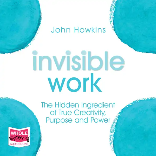 Invisible Work : The Hidden Ingredient of True Creativity, Purpose and Power