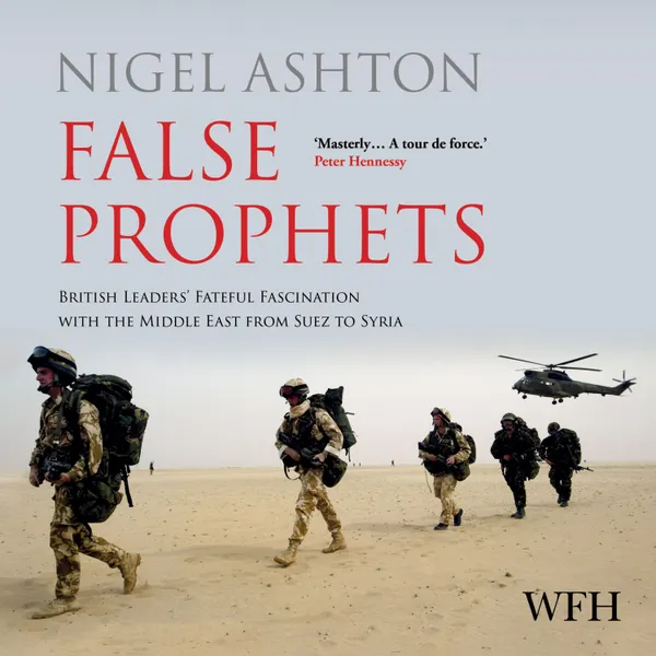 False Prophets : British Leaders' Fateful Fascination with the Middle East from Suez to Syria
