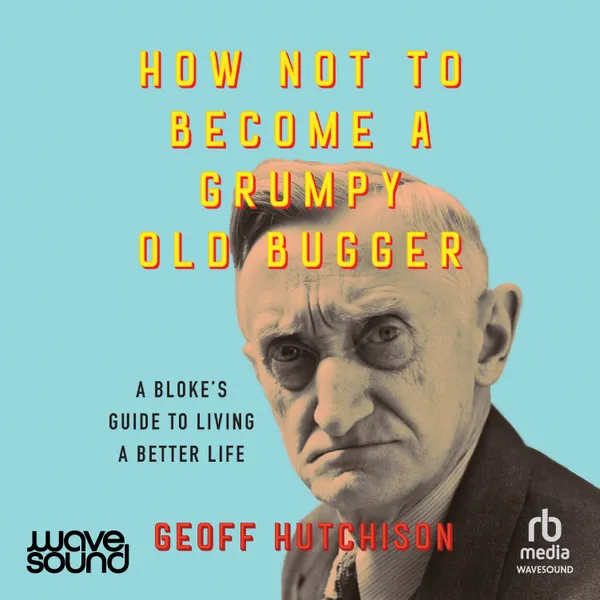 How Not to Become a Grumpy Old Bugger : A bloke's guide to living a better life