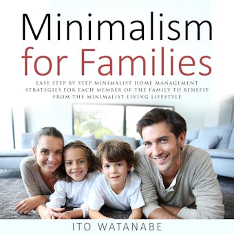 Minimalism for Families: Easy Step by Step Minimalist Home Management Strategies for Each Member of the Family to Benefit from the Minimalist Living Lifestyle - Ito Watanabe