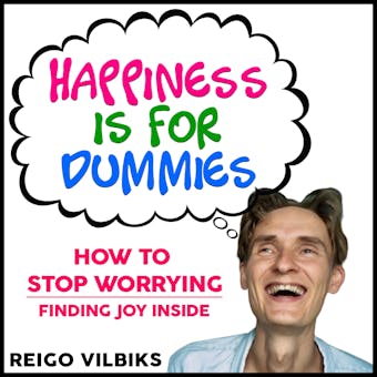Happiness Is For Dummies: How To Stop Worrying - Finding Joy Inside - Reigo Vilbiks