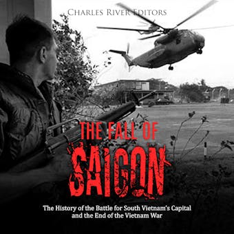The Fall of Saigon: The History of the Battle for South Vietnam's Capital and the End of the Vietnam War - Charles River Editors