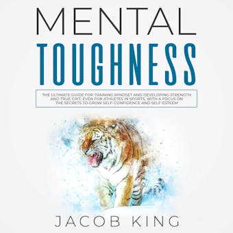 Mental Toughness: The Ultimate Guide for Training Mindset and Developing Strength and True Grit, Even for Athletes in Sports, With a Focus on the Secrets to Grow Self-Confidence and Self-Esteem