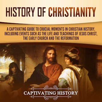 History of Christianity: A Captivating Guide to Crucial Moments in Christian History, Including Events Such as the Life and Teachings of Jesus Christ, the Early Church, and the Reformation - Captivating History
