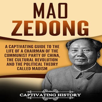 Mao Zedong: A Captivating Guide to the Life of a Chairman of the Communist Party of China, the Cultural Revolution and the Political Theory of Maoism - Captivating History