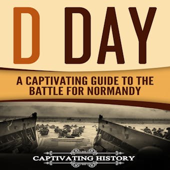 D Day: A Captivating Guide to the Battle for Normandy - Captivating History