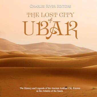 The Lost City of Ubar: The History and Legends of the Ancient Arabian City Known as the Atlantis of the Sands - Charles River Editors