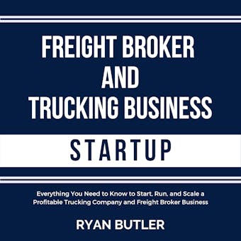 Freight Broker and Trucking Business Startup: Everything You Need to Know to Start, Run, and Scale a Profitable Trucking Company and Freight Broker Business - Ryan Butler