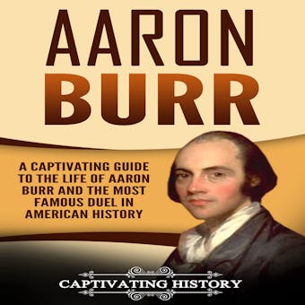 Aaron Burr: A Captivating Guide to the Life of Aaron Burr and the Most Famous Duel in American History - undefined