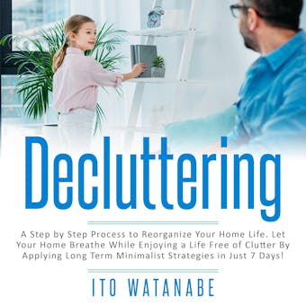 Decluttering: A Step by Step Process to Reorganize Your Home Life. Let Your Home Breathe While Enjoying a Life Free of Clutter by Applying Long Term Minimalist Strategies in Just 7 Days! - undefined
