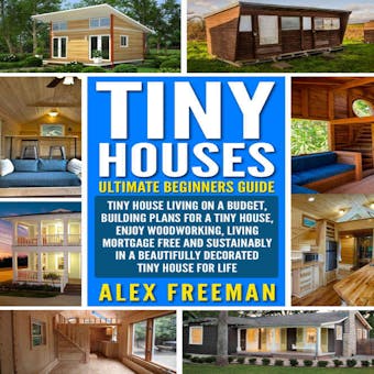Tiny Houses : Beginners Guide: Tiny House Living On A Budget, Building Plans For A Tiny House, Enjoy Woodworking, Living Mortgage Free And Sustainably In A Beautifully Decorated Tiny House For Life.