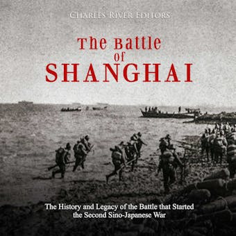 The Battle of Shanghai: The History and Legacy of the Battle that Started the Second Sino-Japanese War - Charles River Editors