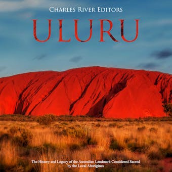 Uluru: The History and Legacy of the Australian Landmark Considered Sacred by the Local Aborigines - Charles River Editors