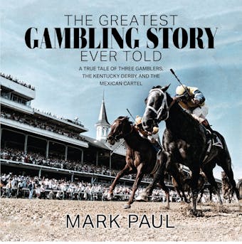 The Greatest Gambling Story Ever Told: A True Tale of Three Gamblers,  The Kentucky Derby, and The Mexican Cartel - Mark Paul