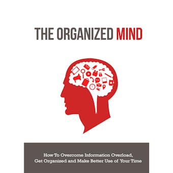 The Organized Mind - How to Overcome Information Overload, Get Organized and Make Better Use of Your Time: Get Back on Top of Things and Beat Burn Out - undefined