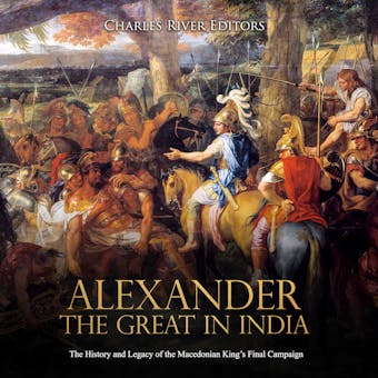 Alexander the Great in India: The History and Legacy of the Macedonian King’s Final Campaign - Charles River Editors