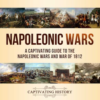 Napoleonic Wars: A Captivating Guide to the Napoleonic Wars and War of 1812 - Captivating History