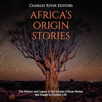 Africa’s Origin Stories: The History and Legacy of the Ancient African Stories that Sought to Explain Life - Charles River Editors