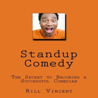 Standup Comedy: The Secret to Becoming a Successful Comedian - Bill Vincent