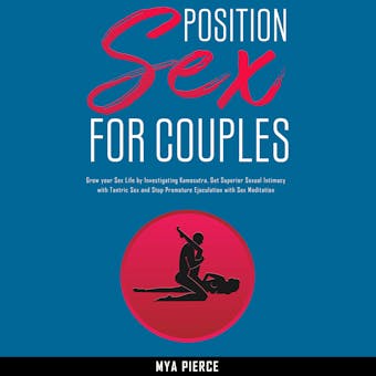 Sex Position for Couples: Grow your Sex Life by Investigating Kamasutra, Get Superior Sexual Intimacy with Tantric Sex and Stop Premature Ejaculation with Sex Meditation - Mya Pierce