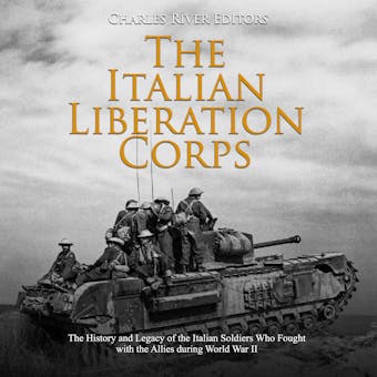 The Italian Liberation Corps: The History and Legacy of the Italian Soldiers Who Fought with the Allies during World War II - Charles River Editors