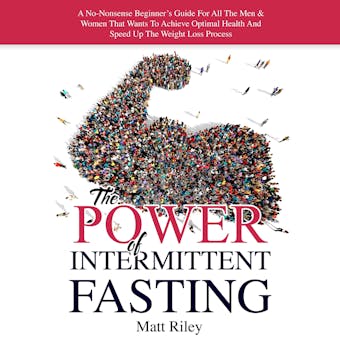 The Power Of Intermittent Fasting: A No-Nonsense Beginner's Guide For All The Men & Women That Wants To Achieve Optimal Health And Speed Up The Weight Loss Process