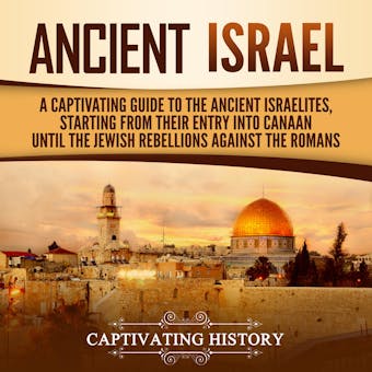 Ancient Israel: A Captivating Guide to the Ancient Israelites, Starting From their Entry into Canaan Until the Jewish Rebellions against the Romans - Captivating History