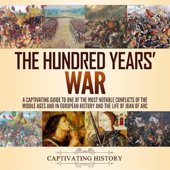 The Hundred Years’ War: A Captivating Guide to One of the Most Notable Conflicts of the Middle Ages and in European History and the Life of Joan of Arc - Captivating History