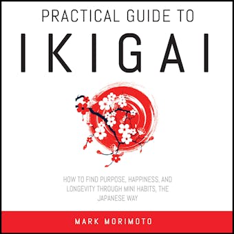 Practical Guide to Ikigai.: How to Find Purpose, Happiness and Longevity Through Mini Habits, the Japanese Way