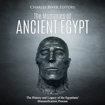 The Mummies of Ancient Egypt: The History and Legacy of the Egyptians’ Mummification Process - Charles River Editors