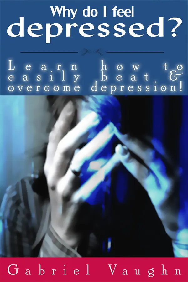 Why Do I Feel Depressed? : Learn How To Easily Beat & Overcome Depression!