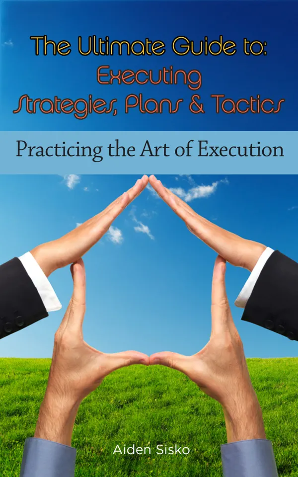 The Ultimate Guide To Executing Strategies, Plans & Tactics : Practicing the Art of Execution