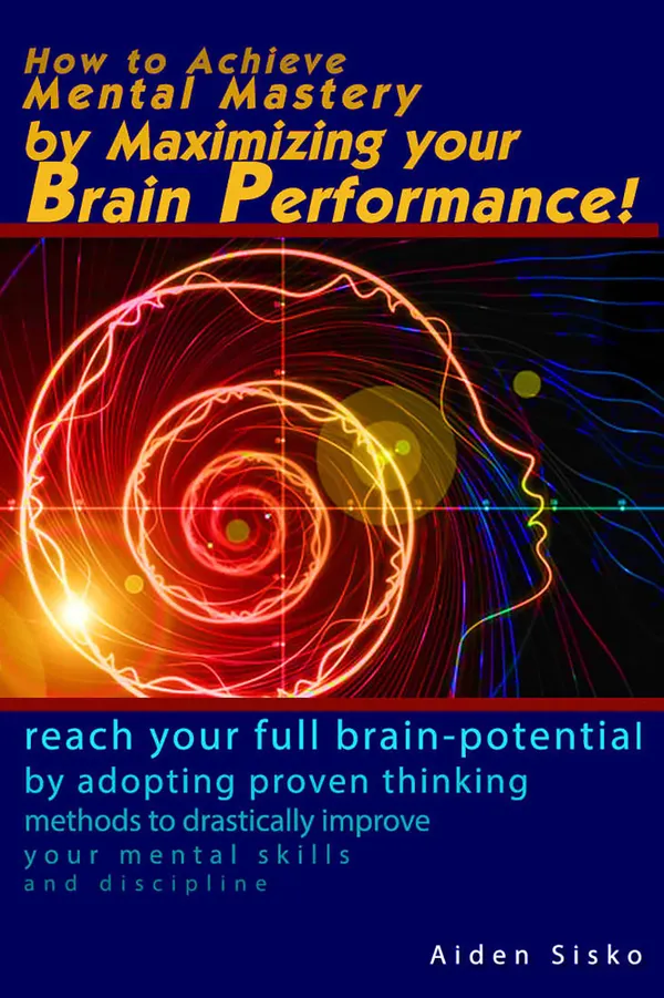 How to Achieve Mental Mastery by Maximizing Your Brain Performance! : Reach Your Full Brain Potential by Adopting Proven Thinking Methods to Drastically improve Your Mental Skills, Discipline