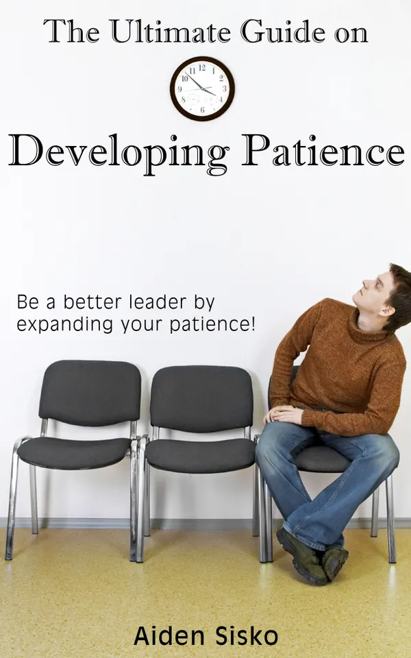The Ultimate Guide on Developing Patience : Be A Better Leader By Expanding Your Patience!