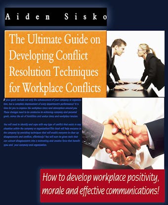 The Ultimate Guide On Developing Conflict Resolution Techniques For Workplace Conflicts - How To Develop Workplace Positivity, Morale and Effective Communications - Aiden Sisko