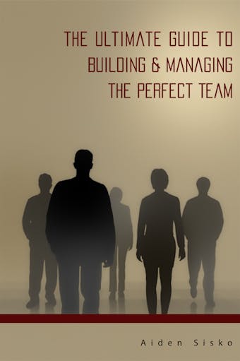 The Ultimate Guide to Building & Managing the Perfect Team - Aiden Sisko