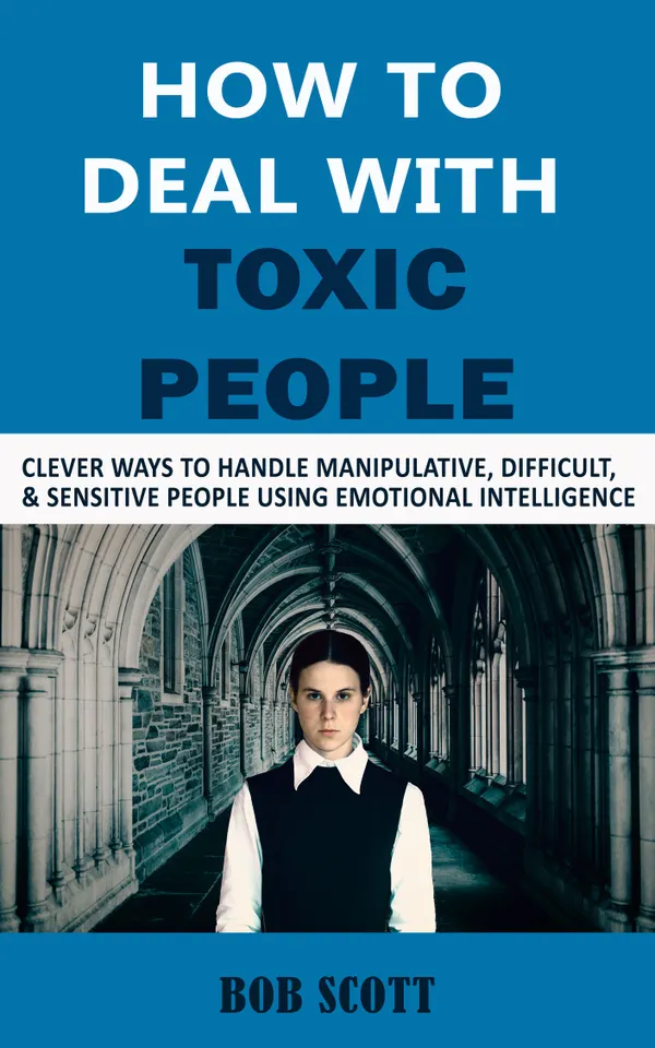 How to Deal with Toxic People : Clever Ways to Handle Manipulative, Difficult, & Sensitive People Using Emotional Intelligence