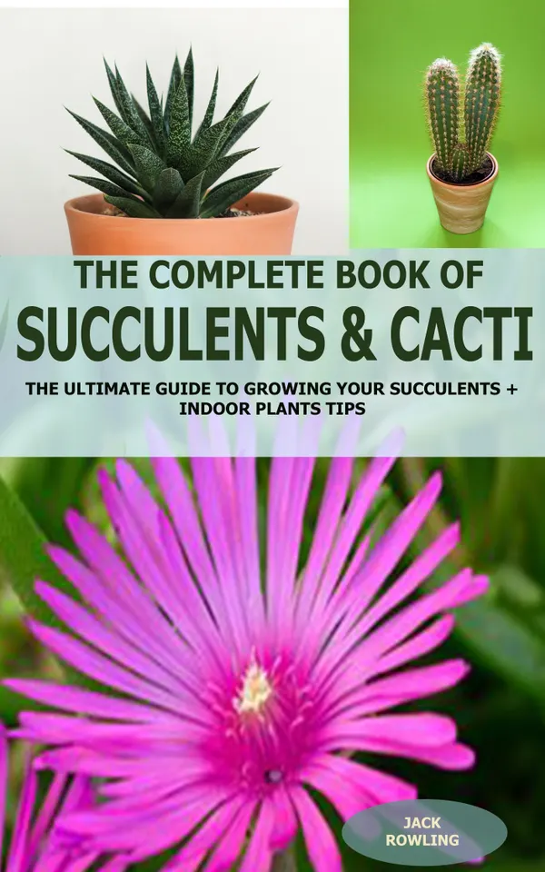 The Complete Book of Succulent & Cacti: : The Ultimate Guide to Growing your Succulents + Indoor Plants Tips