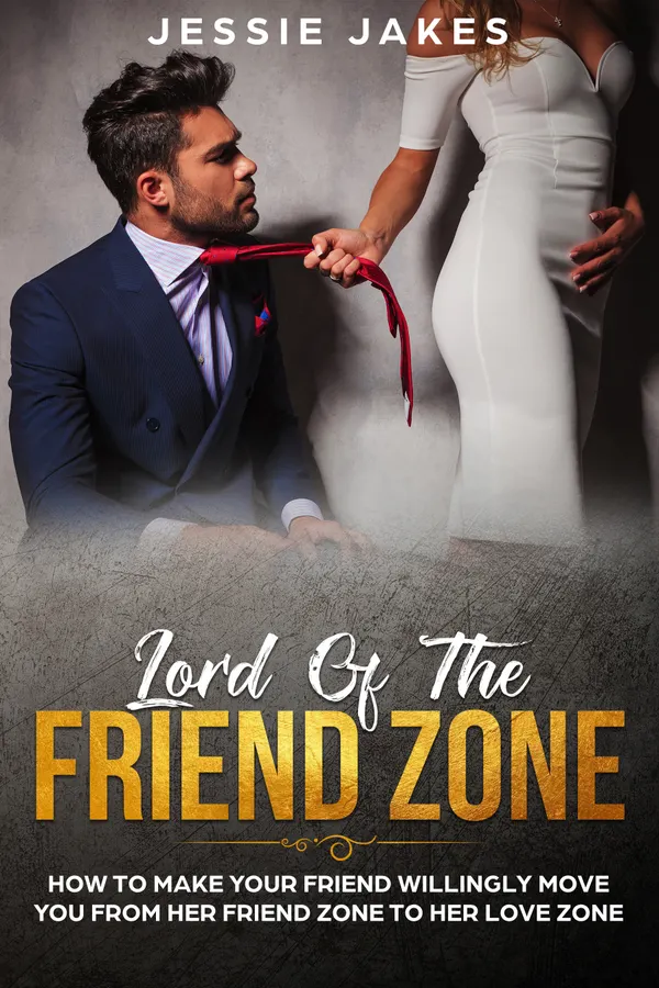 Lord Of The Friend Zone : How To Make Your Friend Willingly Move You From Her Friend Zone To Her Love Zone