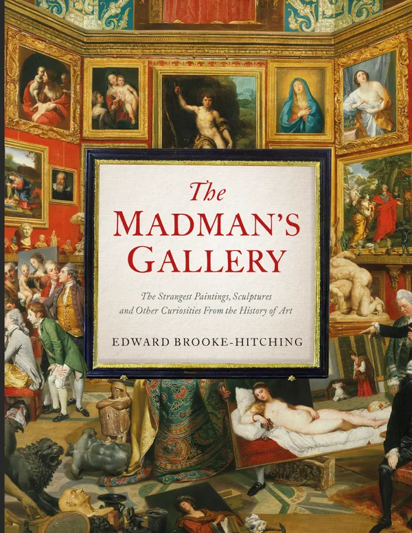 The Madman's Gallery : The Strangest Paintings, Sculptures and Other Curiosities From the History of Art