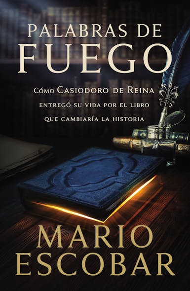 Palabras De Fuego : Cómo Casiodoro De Reina Entregó Su Vida Por El Libro Que Cambiaría La Historia