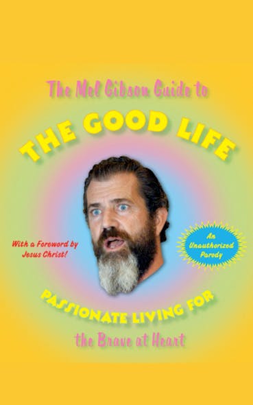 The Mel Gibson Guide To The Good Life : Passionate Living For The Brave At Heart