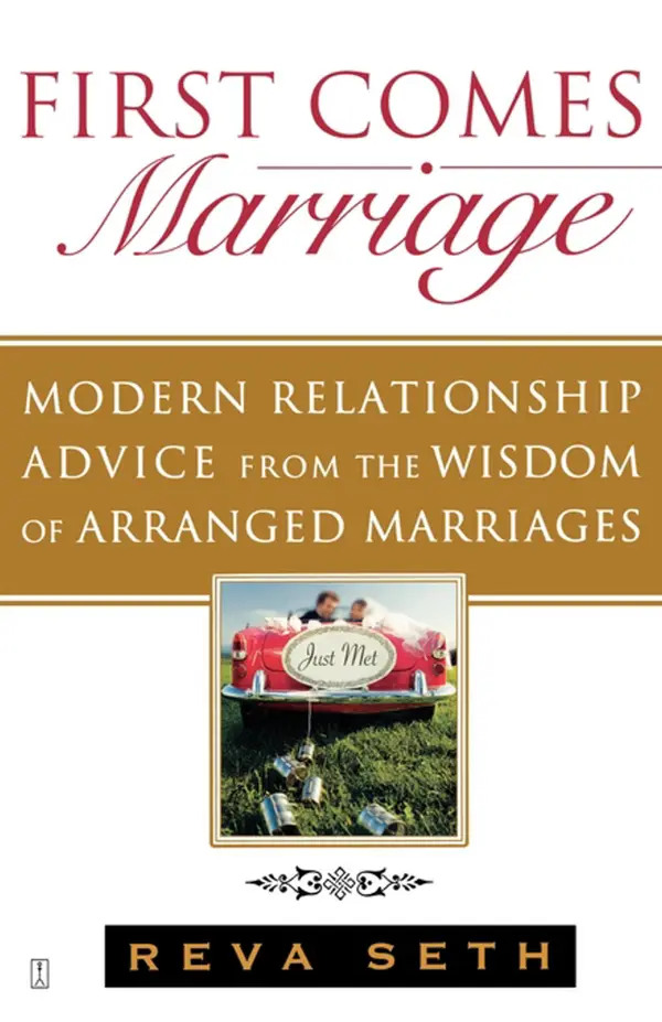 First Comes Marriage : Modern Relationship Advice from the Wisdom of Arranged Marriages