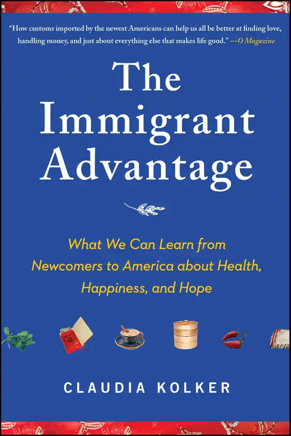 The Immigrant Advantage : What We Can Learn from Newcomers to America about Health, Happiness and Hope