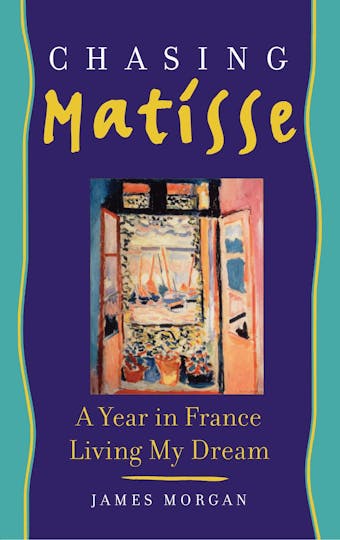 Chasing Matisse: A Year in France Living My Dream - James Morgan
